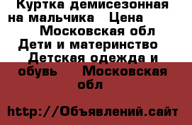 Куртка демисезонная на мальчика › Цена ­ 1 300 - Московская обл. Дети и материнство » Детская одежда и обувь   . Московская обл.